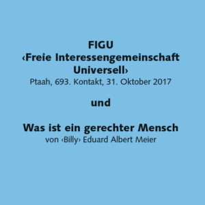 FIGU ‹Freie Interessengemeinschaft Universell› Ptaah, 693. Kontakt, 31. Oktober 2017 und Was ist ein gerechter Mensch von ‹Billy› Eduard Albert Meier (A6)